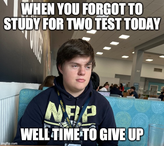 Why did I not study | WHEN YOU FORGOT TO STUDY FOR TWO TEST TODAY; WELL TIME TO GIVE UP | image tagged in no emotion | made w/ Imgflip meme maker