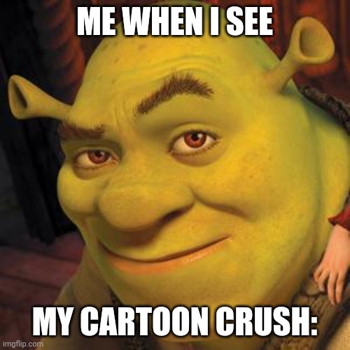 Shrek's Sexy Crush | ME WHEN I SEE; MY CARTOON CRUSH: | image tagged in shrek sexy face,memes,unfunny | made w/ Imgflip meme maker