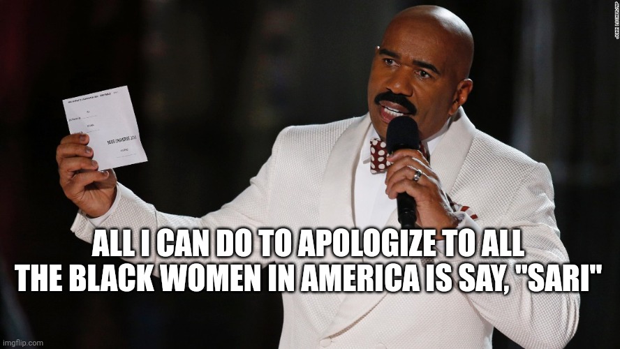 Steve Harvey I have to apologize | ALL I CAN DO TO APOLOGIZE TO ALL THE BLACK WOMEN IN AMERICA IS SAY, "SARI" | image tagged in steve harvey i have to apologize | made w/ Imgflip meme maker