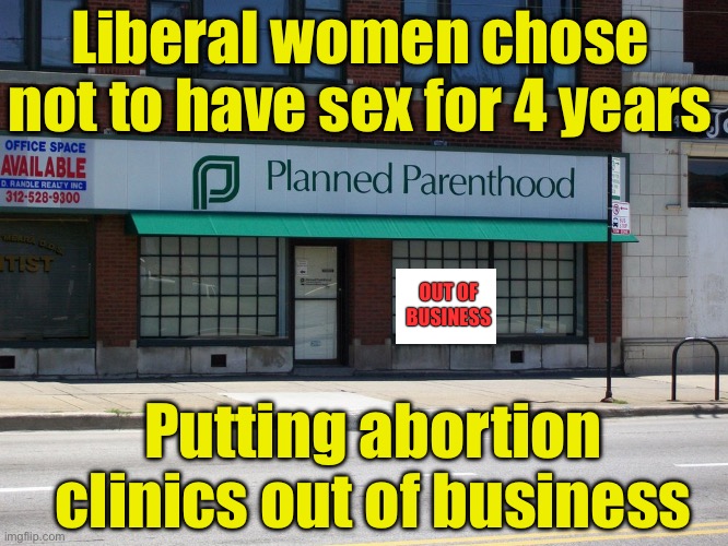 The best Pro Choice movement ever! | Liberal women chose not to have sex for 4 years; OUT OF BUSINESS; Putting abortion clinics out of business | image tagged in planned parenthood,pro choice | made w/ Imgflip meme maker