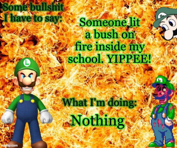 YAY! | Someone lit a bush on fire inside my school. YIPPEE! Nothing | image tagged in angry luigi template | made w/ Imgflip meme maker