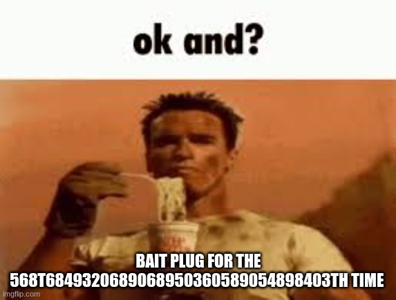 ok and? | BAIT PLUG FOR THE 568T6849320689068950360589054898403TH TIME | image tagged in ok and | made w/ Imgflip meme maker