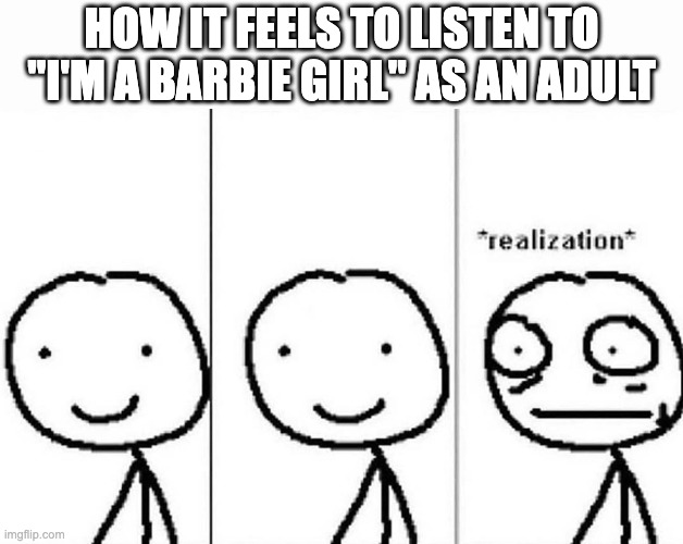 Realization | HOW IT FEELS TO LISTEN TO "I'M A BARBIE GIRL" AS AN ADULT | image tagged in realization | made w/ Imgflip meme maker