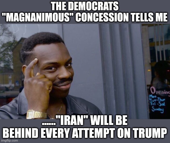 Yeah......Iran......riiiiight | THE DEMOCRATS "MAGNANIMOUS" CONCESSION TELLS ME; ......"IRAN" WILL BE BEHIND EVERY ATTEMPT ON TRUMP | image tagged in memes,roll safe think about it | made w/ Imgflip meme maker