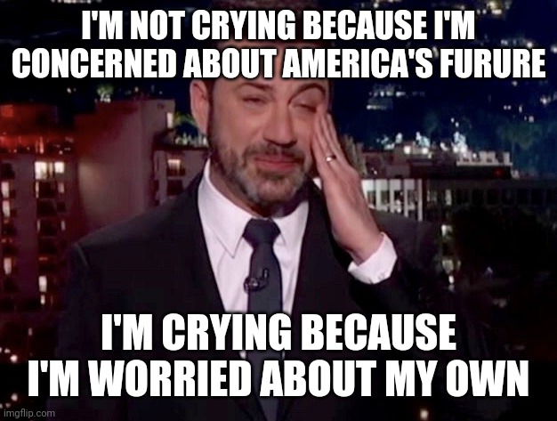 Jimmy Kimmel cries  | I'M NOT CRYING BECAUSE I'M CONCERNED ABOUT AMERICA'S FURURE I'M CRYING BECAUSE I'M WORRIED ABOUT MY OWN | image tagged in jimmy kimmel cries | made w/ Imgflip meme maker