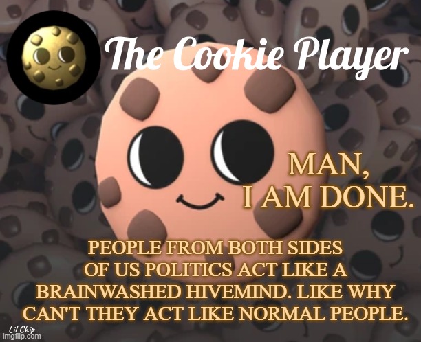 The_Cookie_Player Template | MAN, I AM DONE. PEOPLE FROM BOTH SIDES OF US POLITICS ACT LIKE A BRAINWASHED HIVEMIND. LIKE WHY CAN'T THEY ACT LIKE NORMAL PEOPLE. | image tagged in the_cookie_player template | made w/ Imgflip meme maker