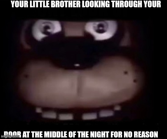 Freddy | YOUR LITTLE BROTHER LOOKING THROUGH YOUR; DOOR AT THE MIDDLE OF THE NIGHT FOR NO REASON | image tagged in freddy | made w/ Imgflip meme maker