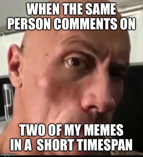 don't think i don't notice you, stalker | WHEN THE SAME PERSON COMMENTS ON; TWO OF MY MEMES IN A  SHORT TIMESPAN | image tagged in dwayne johnson eyebrow raise | made w/ Imgflip meme maker