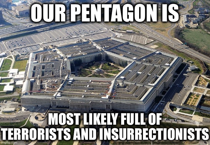 pentagon | OUR PENTAGON IS; MOST LIKELY FULL OF TERRORISTS AND INSURRECTIONISTS | image tagged in pentagon,liberal logic,liberal hypocrisy,insurrection,terrorists,treason | made w/ Imgflip meme maker