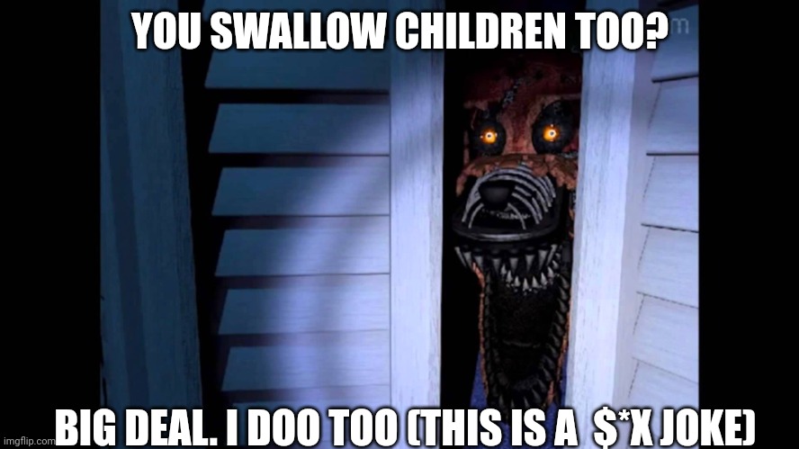 Foxy FNaF 4 | YOU SWALLOW CHILDREN TOO? BIG DEAL. I DOO TOO (THIS IS A  $*X JOKE) | image tagged in foxy fnaf 4 | made w/ Imgflip meme maker