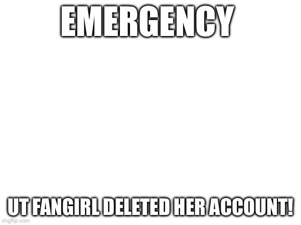 EMERGENCY; UT FANGIRL DELETED HER ACCOUNT! | made w/ Imgflip meme maker