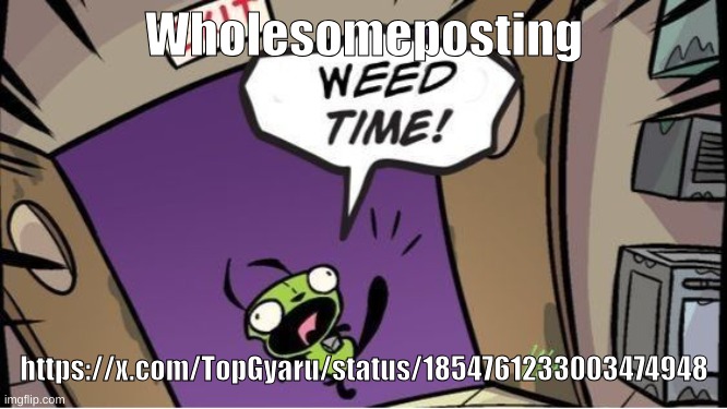 weed time | Wholesomeposting; https://x.com/TopGyaru/status/1854761233003474948 | image tagged in weed time | made w/ Imgflip meme maker