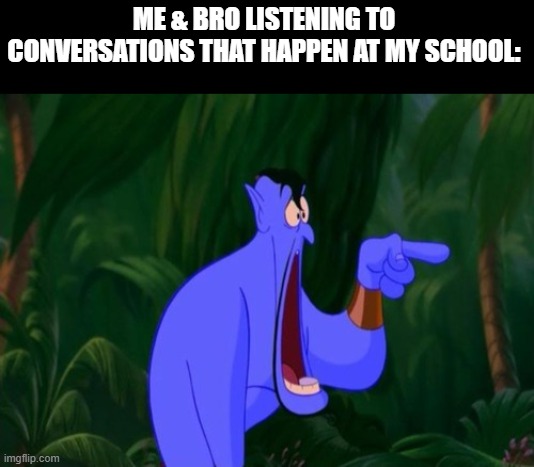 The things I hear... | ME & BRO LISTENING TO CONVERSATIONS THAT HAPPEN AT MY SCHOOL: | image tagged in jaw dropping,scary,scariest things on earth | made w/ Imgflip meme maker