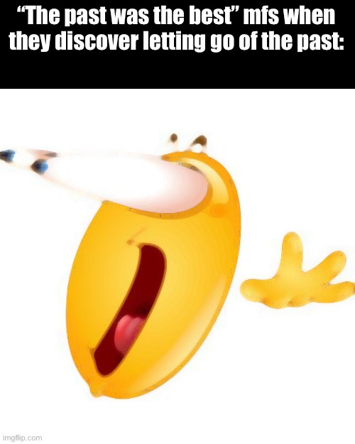 Shocked emoji | “The past was the best” mfs when they discover letting go of the past: | image tagged in shocked emoji | made w/ Imgflip meme maker