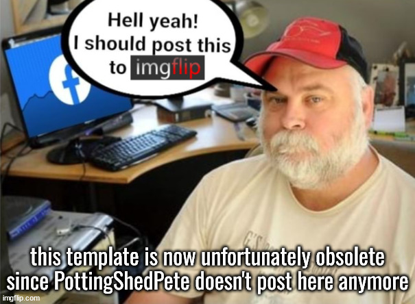 his posts were slightly annoying but it was more so really funny to see msmg react to his horrible posts | this template is now unfortunately obsolete since PottingShedPete doesn't post here anymore | image tagged in boomerposting on imgflip 2 electric boogaloo | made w/ Imgflip meme maker