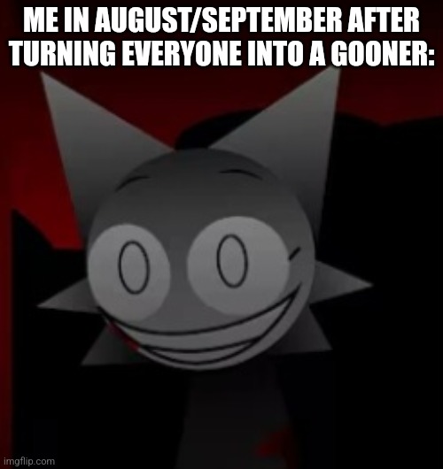 Sinister Wenda 2 | ME IN AUGUST/SEPTEMBER AFTER TURNING EVERYONE INTO A GOONER: | image tagged in sinister wenda 2 | made w/ Imgflip meme maker