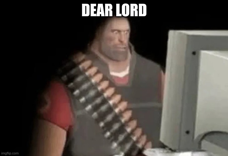 heavy from tf2 looking at computer | DEAR LORD | image tagged in heavy from tf2 looking at computer | made w/ Imgflip meme maker