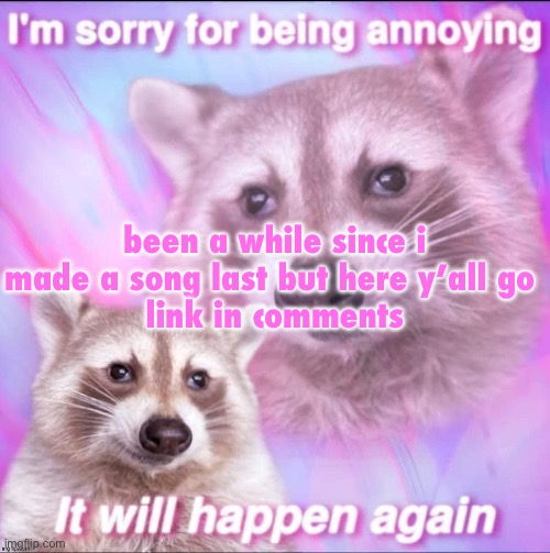 sorry for being annoying | been a while since i made a song last but here y’all go 
link in comments | image tagged in sorry for being annoying | made w/ Imgflip meme maker
