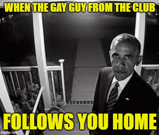 That one gay guy | WHEN THE GAY GUY FROM THE CLUB; FOLLOWS YOU HOME | image tagged in barack obama,the purge,obama,gay guy,maga,make america great again | made w/ Imgflip meme maker