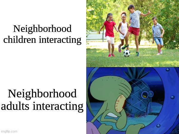 From happiness to bad feeling about this | Neighborhood children interacting; Neighborhood adults interacting | image tagged in memes,funny,people,feelings,life | made w/ Imgflip meme maker