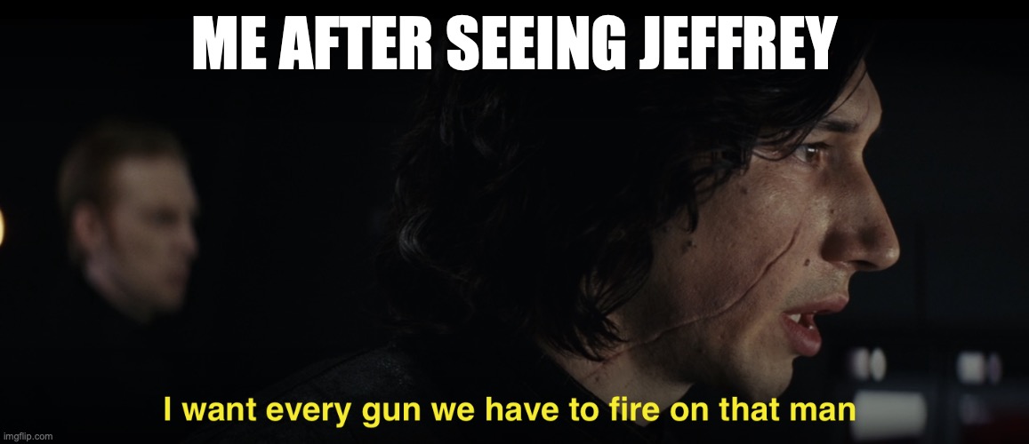 I want every gun we have to fire at that man | ME AFTER SEEING JEFFREY | image tagged in i want every gun we have to fire at that man | made w/ Imgflip meme maker