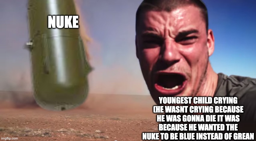 sibling entitlement | NUKE; YOUNGEST CHILD CRYING (HE WASNT CRYING BECAUSE HE WAS GONNA DIE IT WAS BECAUSE HE WANTED THE NUKE TO BE BLUE INSTEAD OF GREAN | image tagged in here it comes | made w/ Imgflip meme maker