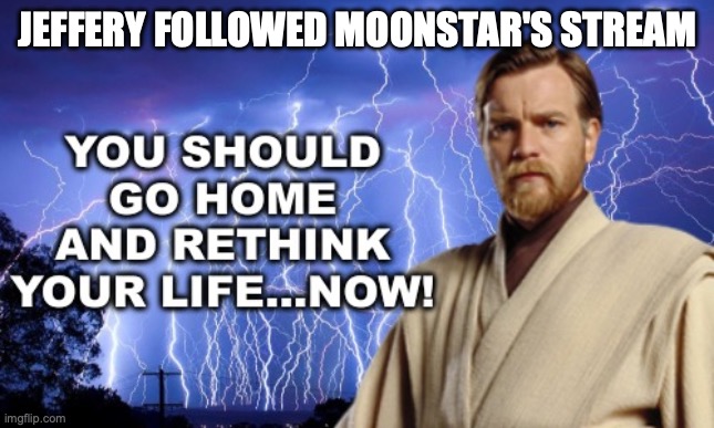 You should go home and rethink your life NOW! | JEFFERY FOLLOWED MOONSTAR'S STREAM | image tagged in you should go home and rethink your life now | made w/ Imgflip meme maker