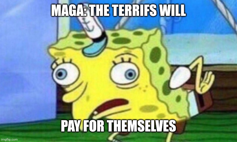 spongebob stupid | MAGA: THE TERRIFS WILL; PAY FOR THEMSELVES | image tagged in spongebob stupid | made w/ Imgflip meme maker