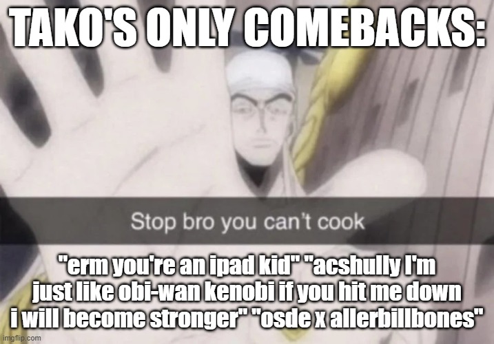 Stop bro you can't cook | TAKO'S ONLY COMEBACKS:; "erm you're an ipad kid" "acshully I'm just like obi-wan kenobi if you hit me down i will become stronger" "osde x allerbillbones" | image tagged in stop bro you can't cook | made w/ Imgflip meme maker