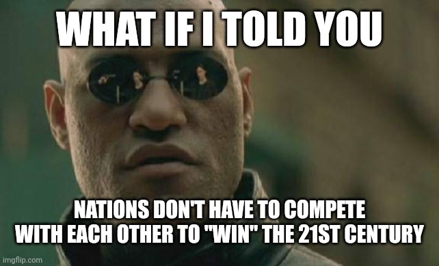 Matrix Morpheus | WHAT IF I TOLD YOU; NATIONS DON'T HAVE TO COMPETE WITH EACH OTHER TO "WIN" THE 21ST CENTURY | image tagged in matrix morpheus,nationalism,competition,growth for the sake of growth,21st century,special olympics | made w/ Imgflip meme maker