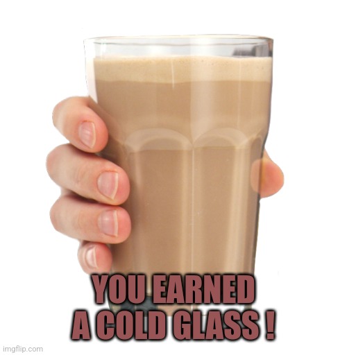 Choccy Milk | YOU EARNED A COLD GLASS ! | image tagged in choccy milk | made w/ Imgflip meme maker