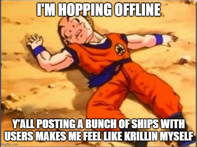 krilin dead | I'M HOPPING OFFLINE; Y'ALL POSTING A BUNCH OF SHIPS WITH USERS MAKES ME FEEL LIKE KRILLIN MYSELF | image tagged in krilin dead | made w/ Imgflip meme maker