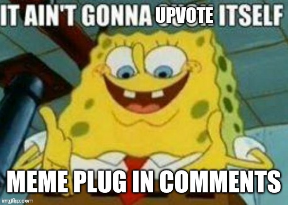 It ain't gonna upvote itself | MEME PLUG IN COMMENTS | image tagged in it ain't gonna upvote itself | made w/ Imgflip meme maker