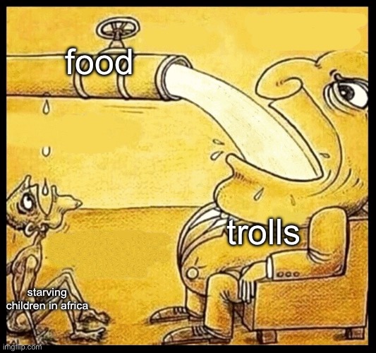 why yall feedin the trolls embarrraaasssiiiinggg | food; trolls; starving children in africa | image tagged in fat guy drinking water | made w/ Imgflip meme maker