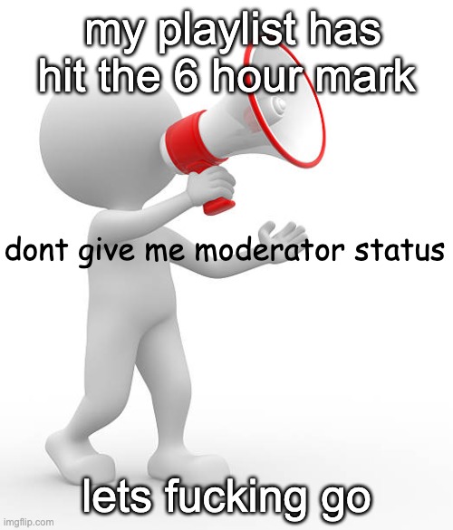 dont give me moderator status | my playlist has hit the 6 hour mark; lets fucking go | image tagged in dont give me moderator status | made w/ Imgflip meme maker