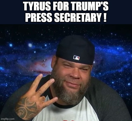 Tyrus For Press Secretary | TYRUS FOR TRUMP'S
PRESS SECRETARY ! | image tagged in tyrus | made w/ Imgflip meme maker