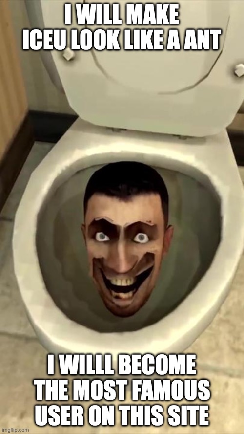 Skibidi toilet | I WILL MAKE ICEU LOOK LIKE A ANT; I WILLL BECOME THE MOST FAMOUS USER ON THIS SITE | image tagged in skibidi toilet | made w/ Imgflip meme maker