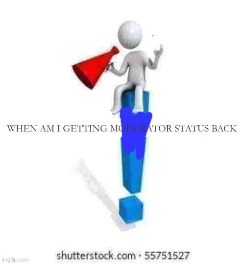 I've been waiting | WHEN AM I GETTING MODERATOR STATUS BACK | image tagged in give me moderator status | made w/ Imgflip meme maker