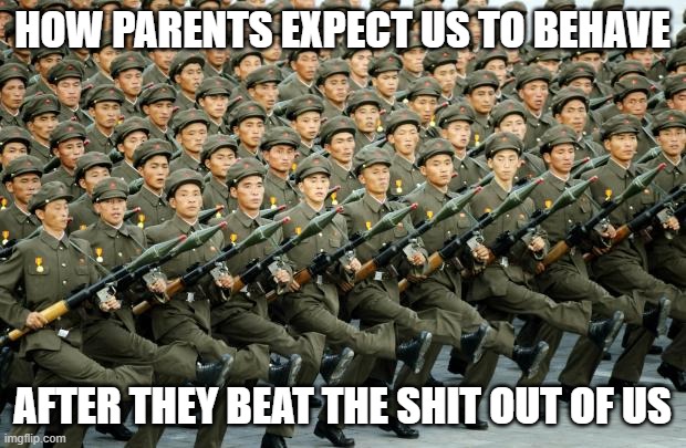 it mostly backfires | HOW PARENTS EXPECT US TO BEHAVE; AFTER THEY BEAT THE SHIT OUT OF US | image tagged in north korean military march,funny,memes | made w/ Imgflip meme maker