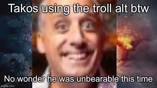 Impractical jonkler | Takos using the troll alt btw; No wonder he was unbearable this time | image tagged in impractical jonkler | made w/ Imgflip meme maker