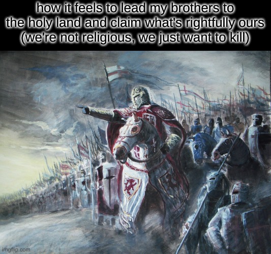 your out of touch, I'm out of time | how it feels to lead my brothers to the holy land and claim what's rightfully ours
(we're not religious, we just want to kill) | image tagged in crusader | made w/ Imgflip meme maker