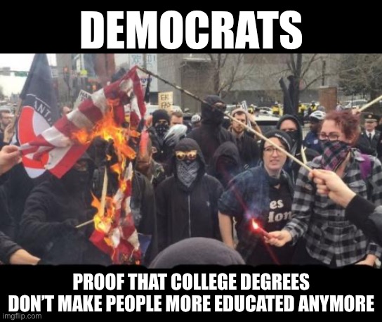 Antifa Democrat Leftist Terrorist | DEMOCRATS; PROOF THAT COLLEGE DEGREES DON’T MAKE PEOPLE MORE EDUCATED ANYMORE | image tagged in antifa democrat leftist terrorist,democrats,college liberal,liberal logic,stupid liberals | made w/ Imgflip meme maker