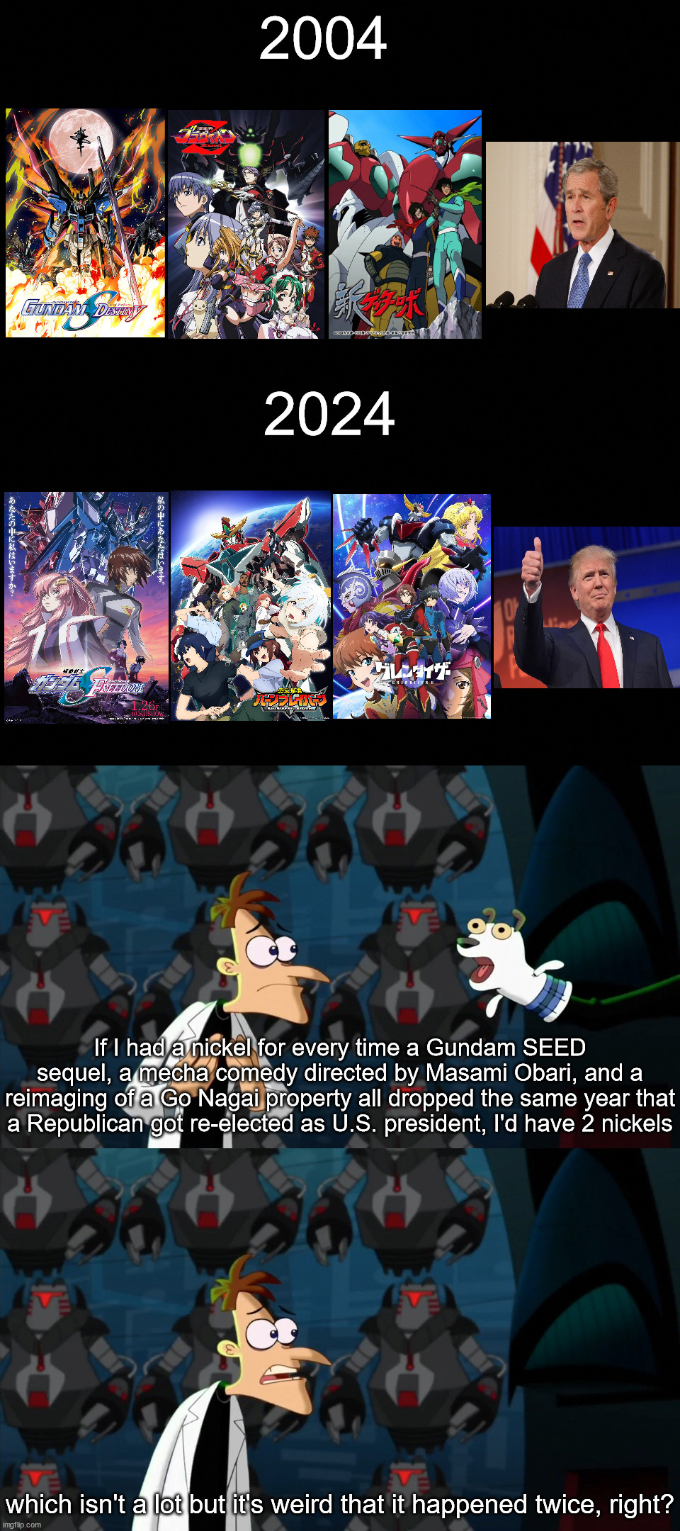 It's like poetry, it rhymes. | 2004; 2024; If I had a nickel for every time a Gundam SEED sequel, a mecha comedy directed by Masami Obari, and a reimaging of a Go Nagai property all dropped the same year that a Republican got re-elected as U.S. president, I'd have 2 nickels; which isn't a lot but it's weird that it happened twice, right? | image tagged in if i had a nickel for everytime,anime,gundam | made w/ Imgflip meme maker