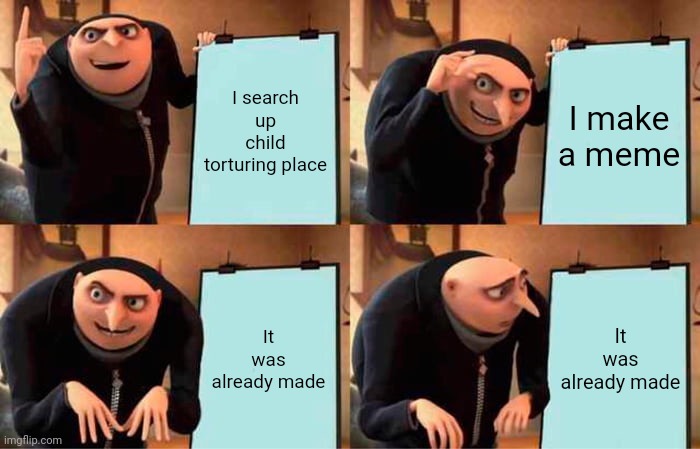 Gru's Plan Meme | I search up child torturing place I make a meme It was already made It was already made | image tagged in memes,gru's plan | made w/ Imgflip meme maker