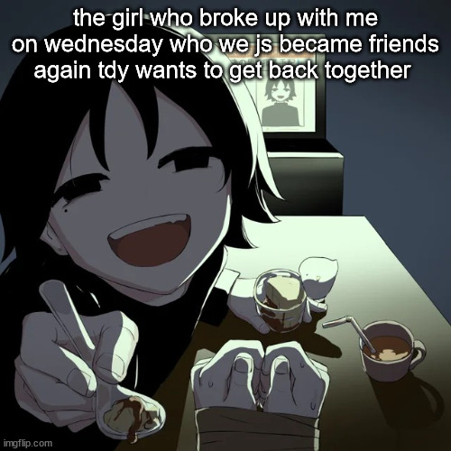 avogado6 | the girl who broke up with me on wednesday who we js became friends again tdy wants to get back together | image tagged in avogado6 | made w/ Imgflip meme maker