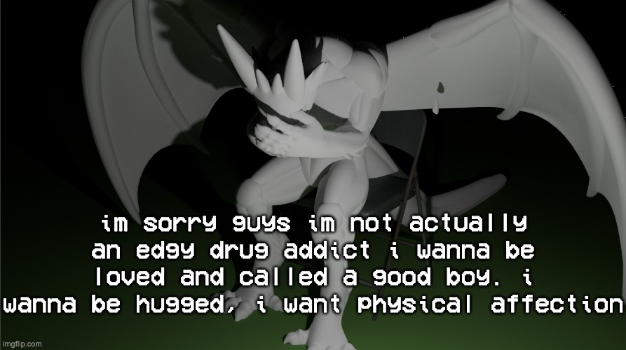 it took me too fucking long to make this template istg | im sorry guys im not actually an edgy drug addict i wanna be loved and called a good boy. i wanna be hugged, i want physical affection | image tagged in depressed dragon rig | made w/ Imgflip meme maker