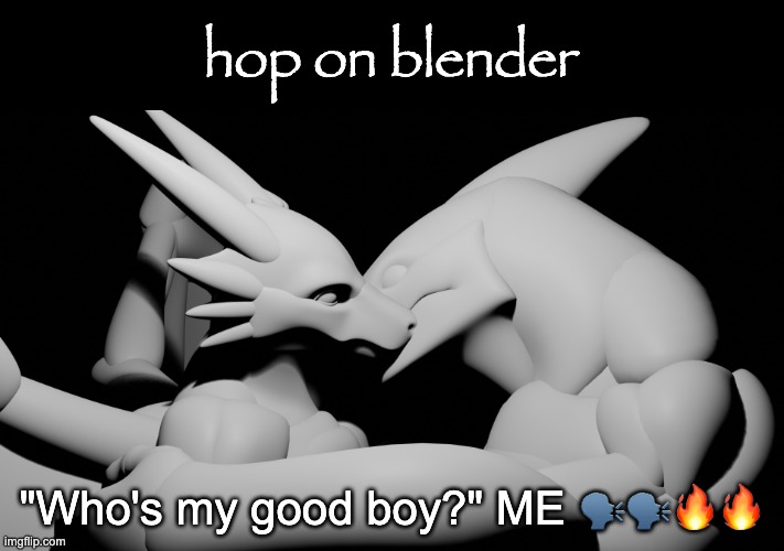 {hey alexa where's the nearest cliff} | "Who's my good boy?" ME 🗣🗣🔥🔥 | image tagged in hop on blender | made w/ Imgflip meme maker
