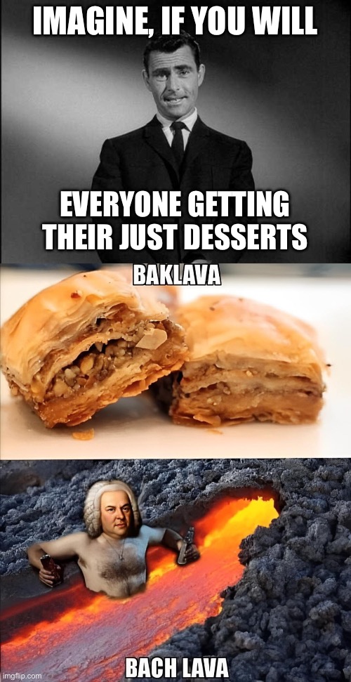 Just desserts | IMAGINE, IF YOU WILL; EVERYONE GETTING THEIR JUST DESSERTS | image tagged in rod serling twilight zone,baklava,lava,bach | made w/ Imgflip meme maker