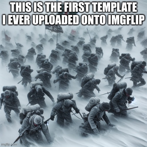fierce snowstorm destroying an army | THIS IS THE FIRST TEMPLATE I EVER UPLOADED ONTO IMGFLIP | image tagged in fierce snowstorm destroying an army | made w/ Imgflip meme maker