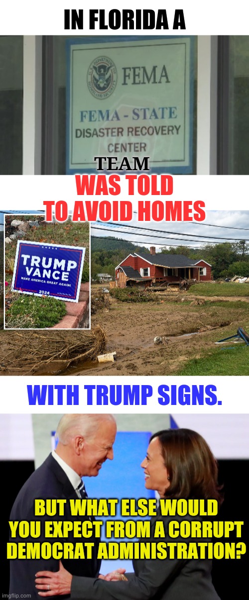 When Your Government Works Against You | IN FLORIDA A; TEAM; WAS TOLD TO AVOID HOMES; WITH TRUMP SIGNS. BUT WHAT ELSE WOULD YOU EXPECT FROM A CORRUPT DEMOCRAT ADMINISTRATION? | image tagged in biden harris,corrupt,no,help,memes,politics | made w/ Imgflip meme maker